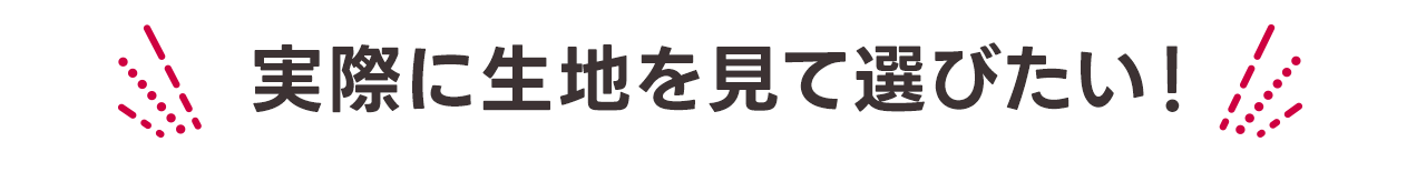 実際に生地を見て選びたい！